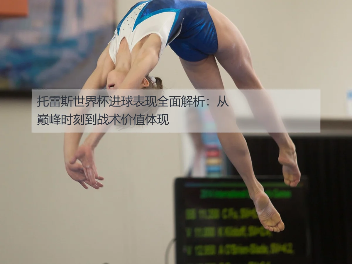 托雷斯世界杯进球表现全面解析:从巅峰时刻到战术价值体现